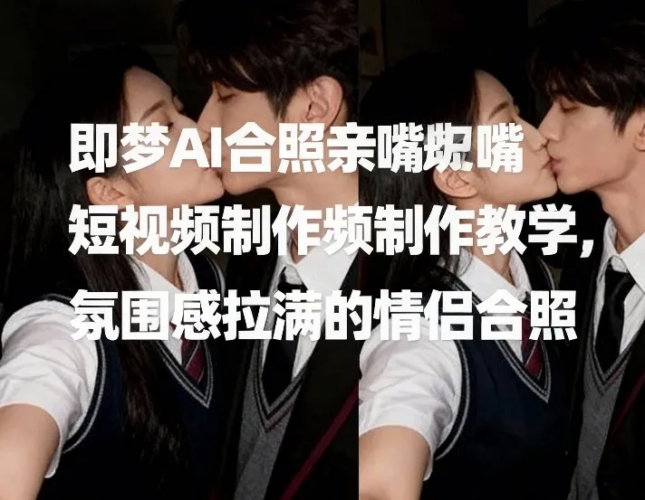 即梦AI合照亲嘴短视频制作教程，营造浪漫氛围情侣合照-网赚项目资源库