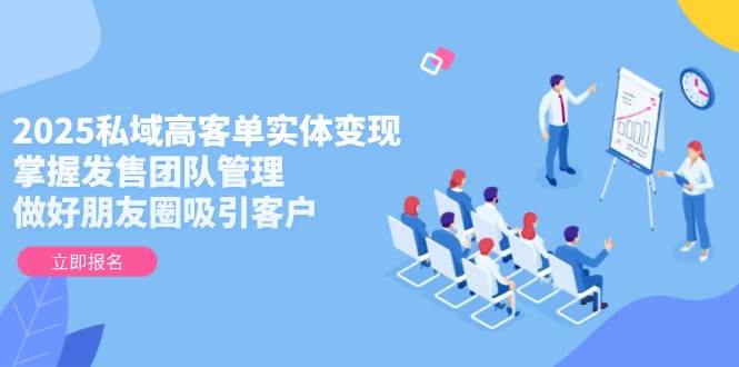 2025私域高客单实体变现:掌握发售团队管理与朋友圈吸引客户技巧-网赚项目资源库