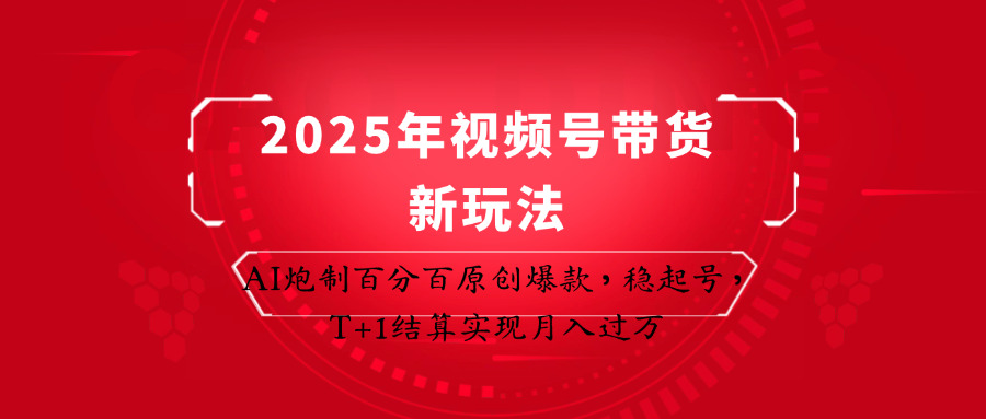 2025年视频号带货新策略：AI原创爆款，T+1结算月入过万-网赚项目资源库