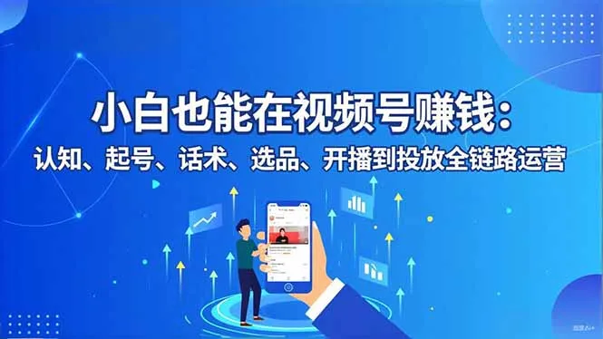 小白视频号赚钱全攻略:认知、起号、话术、选品、开播到投放-网赚项目资源库