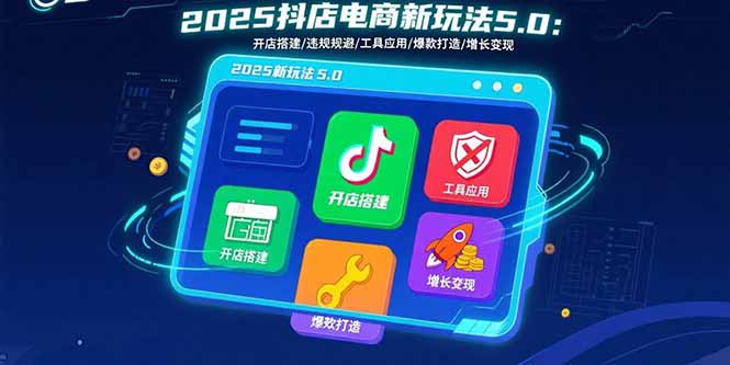 2025抖店电商新玩法5.0：开店搭建、违规规避、工具应用，快速掌握基础运营技巧-网赚项目资源库