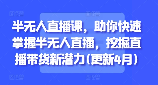 半无人直播课程:快速掌握半无人直播技巧,挖掘直播带货新潜力(更新至5月)-网赚项目资源库