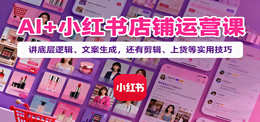 AI小红书店铺运营课程：揭秘底层逻辑、文案创作、剪辑技巧及高效上货策略-网赚项目资源库