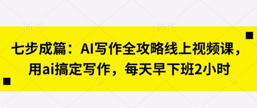 AI写作全攻略：七步成篇线上视频课程，每天早下班2小时-网赚项目资源库