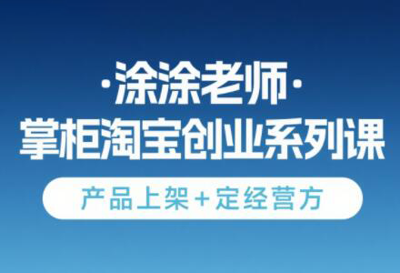 淘宝无货源创业系列课程：涂涂老师主讲，产品上架与经营策略-网赚项目资源库