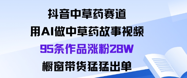 抖音中草药赛道,用AI制作中草药故事视频涨粉28万,橱窗带货销量飙升-网赚项目资源库