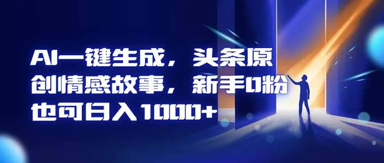 AI一键生成，头条原创情感故事，新手0粉丝也能日入1000+-网赚项目资源库