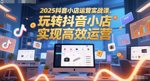 2025抖音小店运营实战课程：高效玩转抖音小店-网赚项目资源库