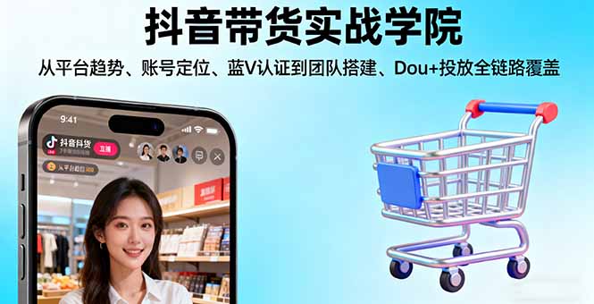 抖音带货实战学院：掌握平台趋势、账号定位、蓝V认证及团队搭建，Dou+投放全链路指南-网赚项目资源库