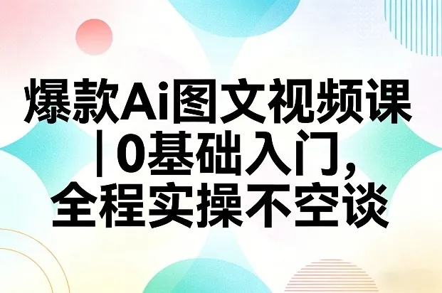 零基础入门爆款AI图文视频课程，全程实操不空谈-网赚项目资源库