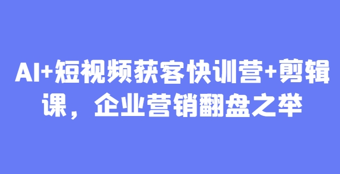 AI短视频营销快训营+剪辑课程，助力企业翻盘-网赚项目资源库