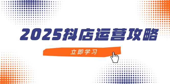 2025抖店运营全攻略：新手到精通，月销百万技巧大公开-网赚项目资源库