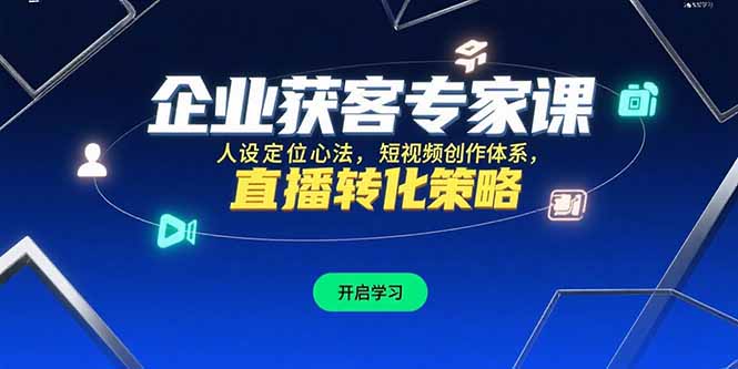 企业获客专家课程：人设定位、短视频创作与直播转化策略-网赚项目资源库