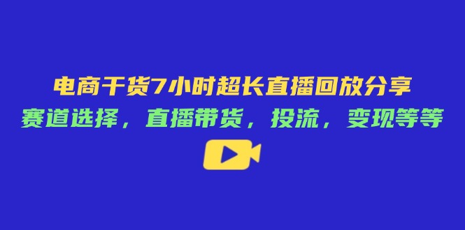 电商直播技巧:7小时超长回放分享,赛道选择、带货策略、流量获取与变现全攻略-网赚项目资源库