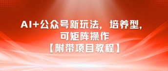 AI+公众号新玩法：培养型项目，矩阵操作教程-网赚项目资源库