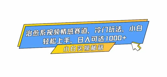 '治愈系视频情感赛道入门指南:冷门玩法,小白轻松上手,日入1000+'-网赚项目资源库