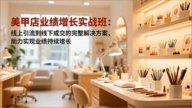 美甲店业绩增长实战班：线上引流到线下成交的完整解决方案，助力实现业绩持续增长-网赚项目资源库
