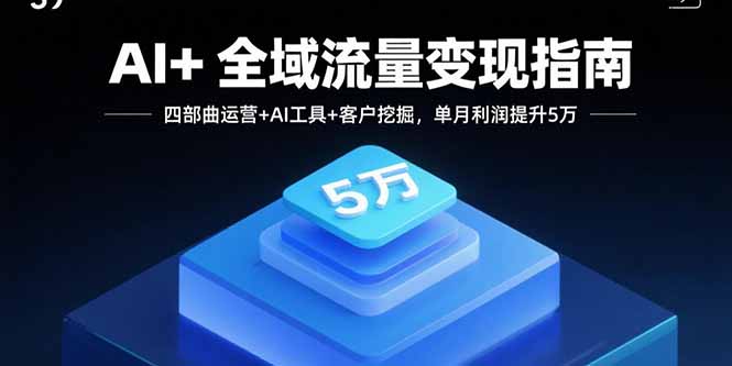 AI全域流量变现四步曲：运营策略+AI工具应用+客户深度挖掘，单月利润提升5万-网赚项目资源库