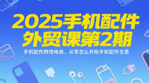 2025手机配件外贸课第2期：跨境电商入门指南，从零开始的手机配件生意-网赚项目资源库
