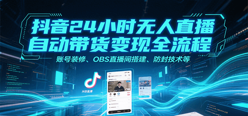 抖音24小时无人直播带货变现全流程：账号装修、OBS搭建、防封技术-网赚项目资源库