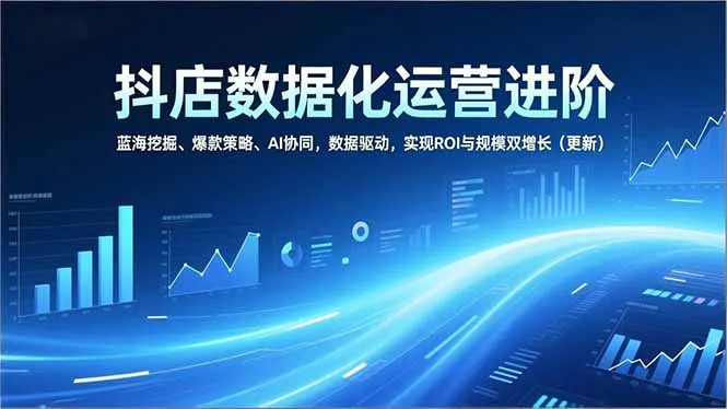 抖店数据化运营进阶：蓝海挖掘、爆款策略、AI协同，数据驱动，实现ROI与规模双增长-网赚项目资源库