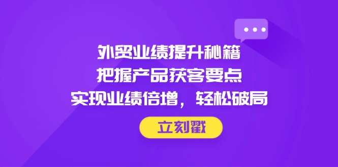 外贸业绩提升秘籍：掌握产品获客要点，轻松倍增业绩-网赚项目资源库