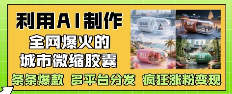 AI制作城市微缩胶囊，全网爆火，多平台分发，快速涨粉变现-网赚项目资源库