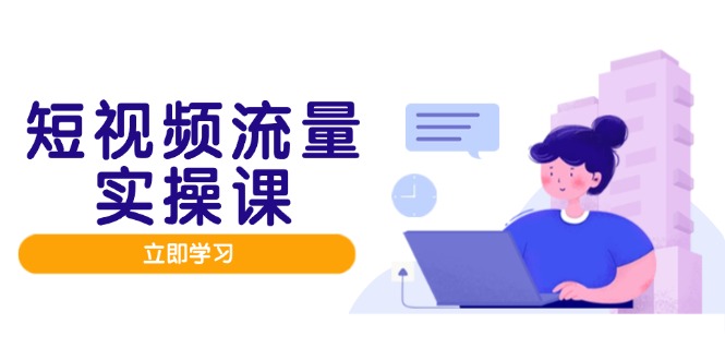 短视频流量实战班：打造个人品牌，优化内容策略，矩阵投放管理，实现流量变现-网赚项目资源库