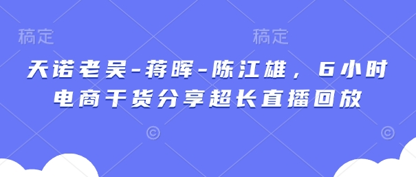 天诺老吴、蒋晖、陈江雄6小时电商干货直播回放-网赚项目资源库