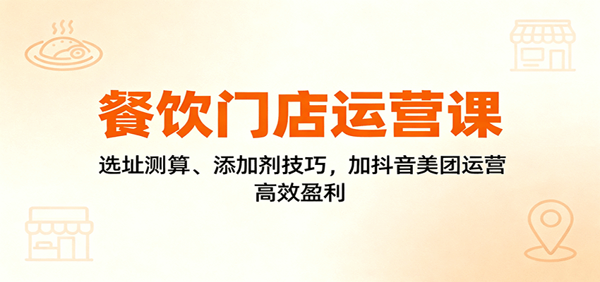 餐饮门店高效运营:选址、添加剂技巧与抖音、美团营销策略-网赚项目资源库