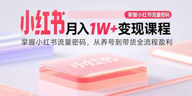 小红书月入1W+变现课程：掌握流量密码，从养号到带货全流程盈利-网赚项目资源库