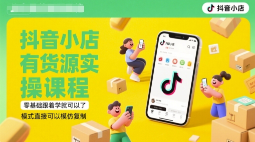 抖音小店货源实操课程：零基础入门，模式复制教程（更新至6月）-网赚项目资源库