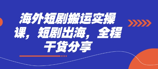 海外短剧搬运实操课：全程干货分享，助力短剧出海-网赚项目资源库
