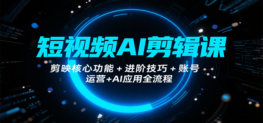 短视频AI剪辑课程：剪映核心技巧+进阶教程+账号运营+AI应用全流程-网赚项目资源库