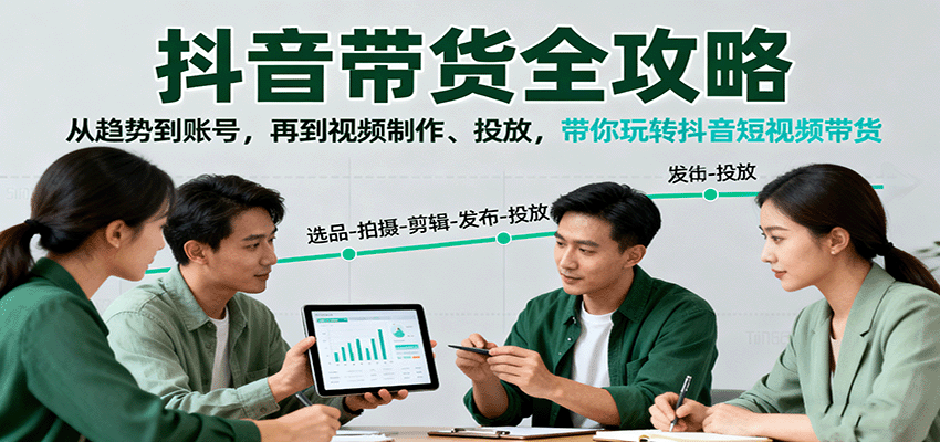 抖音带货全攻略：掌握趋势、账号管理到视频制作与投放技巧-网赚项目资源库