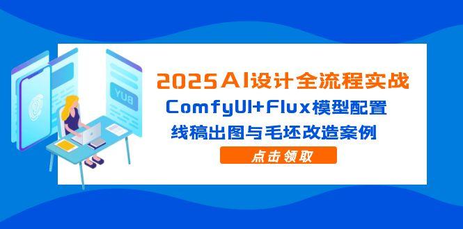 2025年AI设计全流程实战:ComfyUI+Flux模型配置,线稿出图与毛坯改造案例-网赚项目资源库