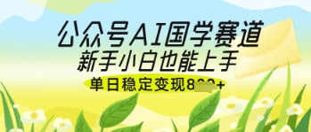 AI国学爆文：新手小白轻松上手，单日稳定变现技巧-网赚项目资源库