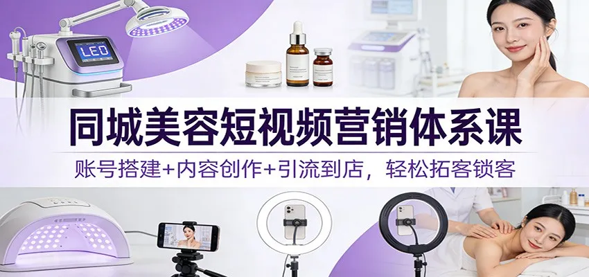 同城美容短视频营销体系课：账号搭建+内容创作+引流到店，轻松拓客锁客-网赚项目资源库