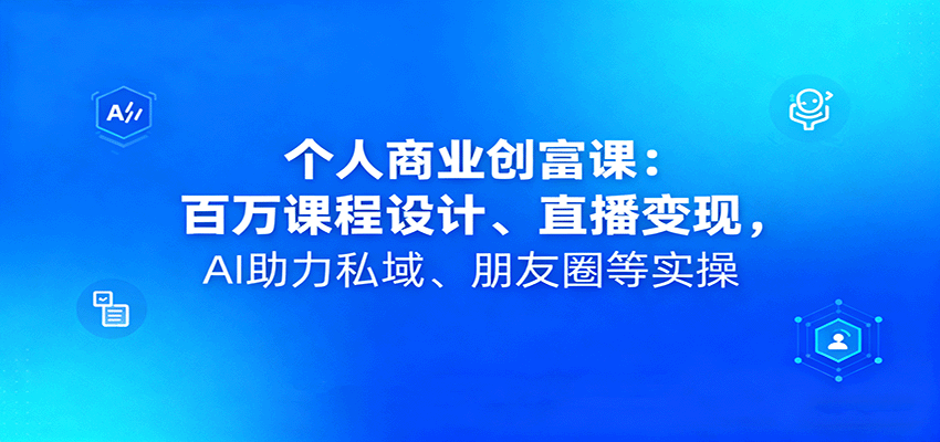 个人商业创富课程：百万级课程设计、直播变现技巧，AI助力私域流量与朋友圈营销实操-网赚项目资源库
