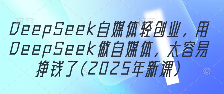 DeepSeek自媒体创业指南：2025年新课程，轻松赚钱-网赚项目资源库