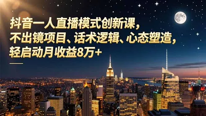 抖音直播创新课程：不出镜月入8万+，掌握话术逻辑与心态塑造-网赚项目资源库