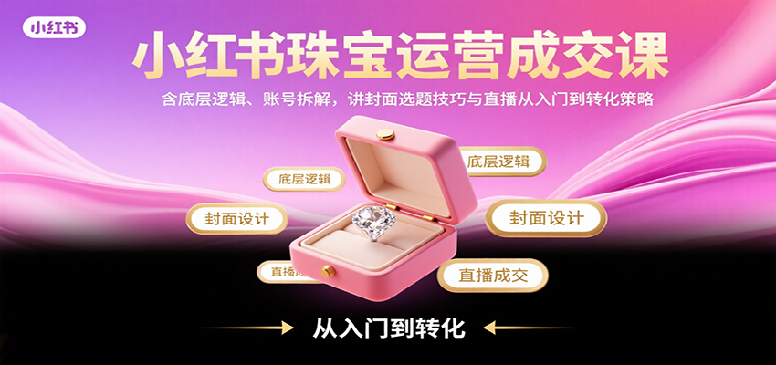 小红书珠宝运营成交课：揭秘底层逻辑、账号拆解技巧，掌握封面选题与直播转化策略-网赚项目资源库