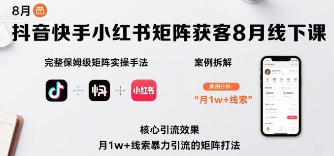 抖音、快手、小红书矩阵获客线下课：保姆级实操技巧与案例解析，月增1万+线索引流秘籍-网赚项目资源库