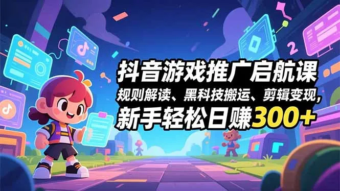 抖音游戏推广课程:规则解析、黑科技应用、剪辑变现,新手日赚300+-网赚项目资源库