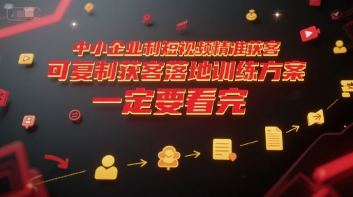 中小企业短视频获客策略：可复制的获客落地训练方案-网赚项目资源库