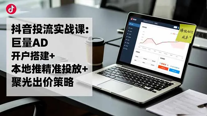 抖音广告投放实战课程：巨量AD开户、本地推广精准投放、聚光出价策略，成本降低40%-网赚项目资源库