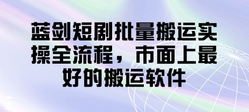 蓝剑短剧批量搬运全流程，市面上最佳软件-网赚项目资源库
