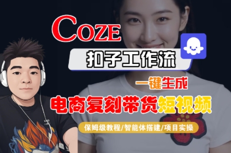 Coze一键生成电商复刻带货短视频教程：保姆级智能体搭建与项目实操-网赚项目资源库