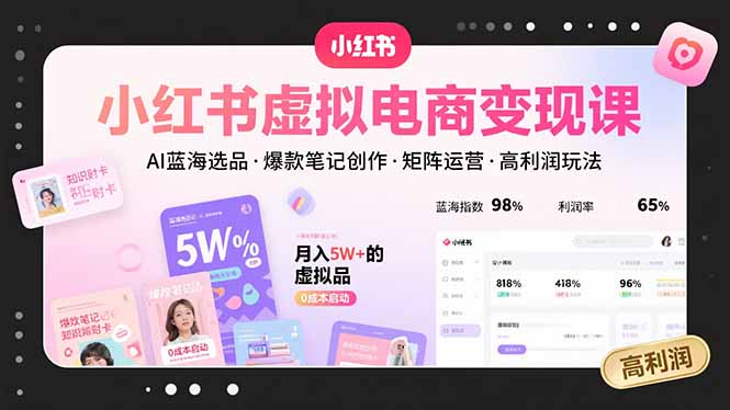 小红书虚拟电商变现课程：AI蓝海选品、爆款笔记创作、矩阵运营与高利润策略-网赚项目资源库