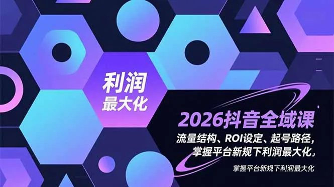 2026抖音全域课程：掌握流量结构、ROI设定与起号路径，实现平台新规下利润最大化-网赚项目资源库